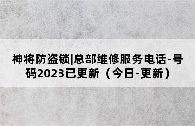 神将防盗锁|总部维修服务电话-号码2023已更新（今日-更新）